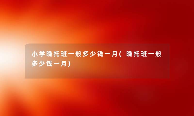 小学晚托班一般多少钱一月(晚托班一般多少钱一月) 小学晚托班一般多少钱一月(晚托班一般多少钱一月)