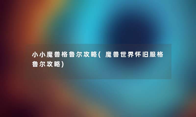 小小魔兽格鲁尔攻略(魔兽世界怀旧服格鲁尔攻略) 小小魔兽格鲁尔攻略(魔兽世界怀旧服格鲁尔攻略)