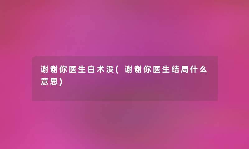 谢谢你医生白术没(谢谢你医生结局什么意思) 谢谢你医生白术没(谢谢你医生结局什么意思)