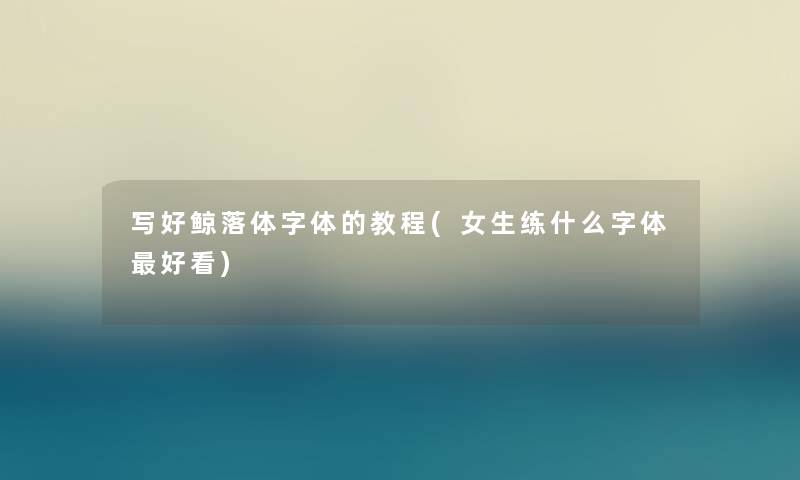 写好鲸落体字体的教程(女生练什么字体好看) 写好鲸落体字体的教程(女生练什么字体好看)