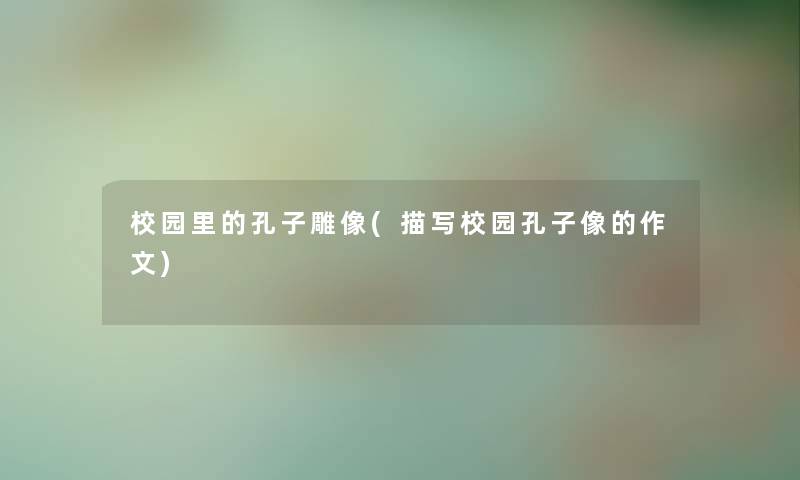 校园里的孔子雕像(描写校园孔子像的作文) 校园里的孔子雕像(描写校园孔子像的作文)