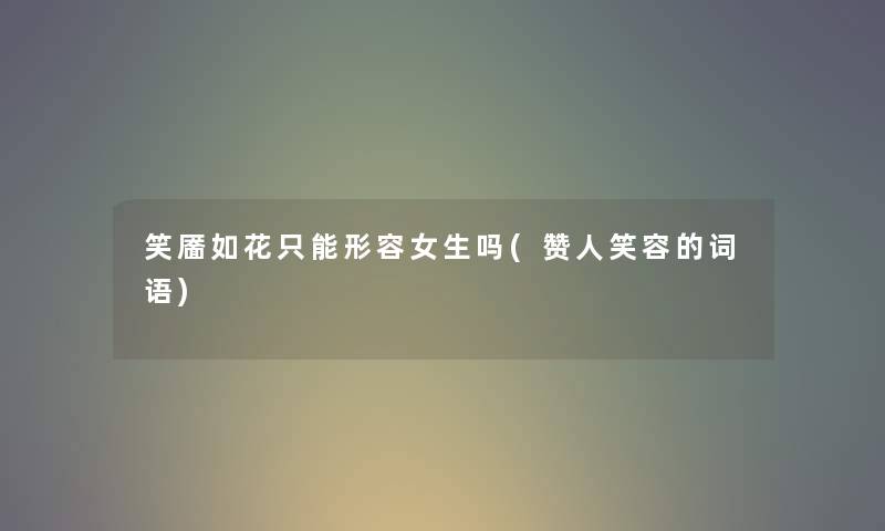 笑靥如花只能形容女生吗(赞人笑容的词语) 笑靥如花只能形容女生吗(赞人笑容的词语)