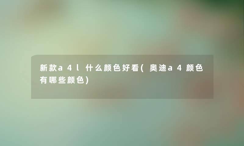 新款a4l什么颜色好看(奥迪a4颜色有哪些颜色) 新款a4l什么颜色好看(奥迪a4颜色有哪些颜色)