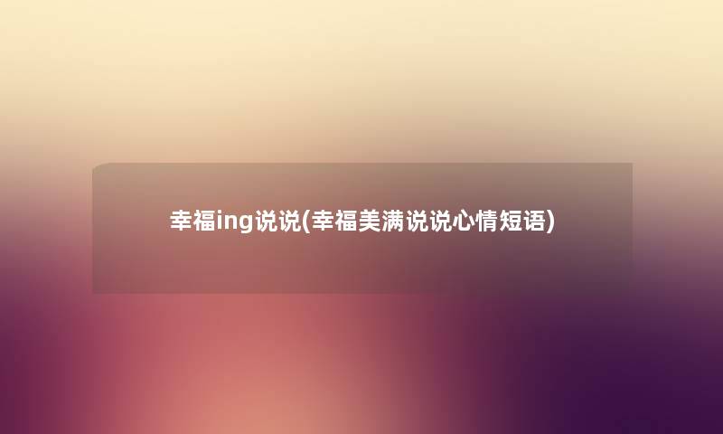 幸福ing说说(幸福美满说说心情短语) 幸福ing说说(幸福美满说说心情短语)