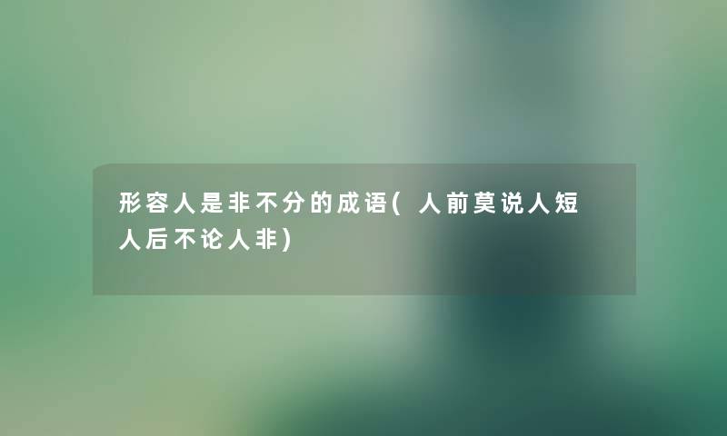 形容人是非不分的成语(人前莫说人短 人后不论人非) 形容人是非不分的成语(人前莫说人短 人后不论人非)