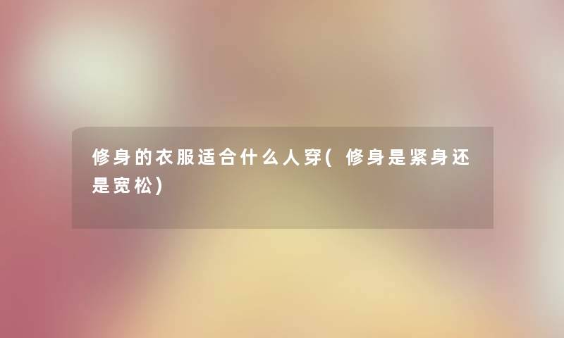 修身的衣服适合什么人穿(修身是紧身还是宽松) 修身的衣服适合什么人穿(修身是紧身还是宽松)