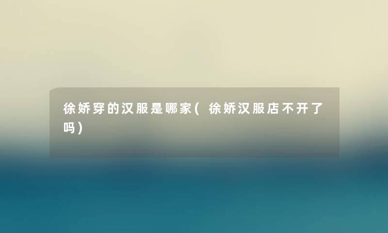 徐娇穿的汉服是哪家(徐娇汉服店不开了吗) 徐娇穿的汉服是哪家(徐娇汉服店不开了吗)