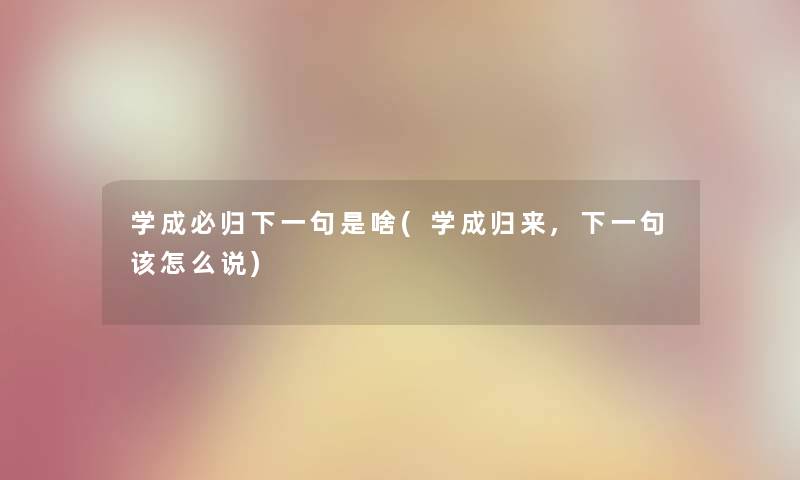学成必归下一句是啥(学成归来,下一句该怎么说) 学成必归下一句是啥(学成归来,下一句该怎么说)