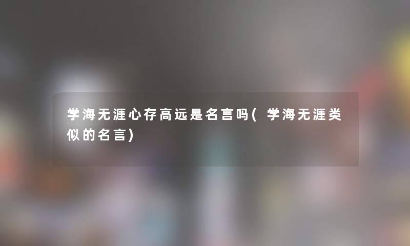 学海无涯心存高远是名言吗(学海无涯类似的名言) 学海无涯心存高远是名言吗(学海无涯类似的名言)