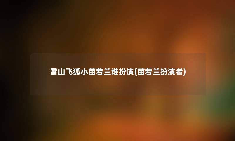 雪山飞狐小苗若兰谁扮演(苗若兰扮演者) 雪山飞狐小苗若兰谁扮演(苗若兰扮演者)