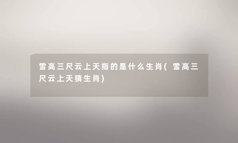 雪高三尺云上天指的是什么生肖(雪高三尺云上天猜生肖) 雪高三尺云上天指的是什么生肖(雪高三尺云上天猜生肖)