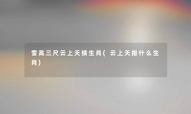 雪高三尺云上天猜生肖(云上天指什么生肖) 雪高三尺云上天猜生肖(云上天指什么生肖)