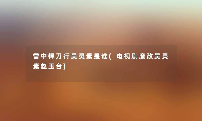 雪中悍刀行吴灵素是谁(电视剧魔改吴灵素赵玉台) 雪中悍刀行吴灵素是谁(电视剧魔改吴灵素赵玉台)
