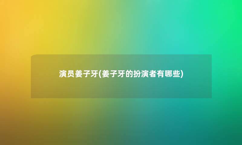 演员姜子牙(姜子牙的扮演者有哪些) 演员姜子牙(姜子牙的扮演者有哪些)