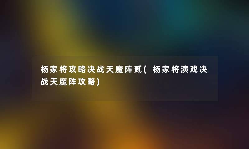 杨家将攻略决战天魔阵贰(杨家将演戏决战天魔阵攻略) 杨家将攻略决战天魔阵贰(杨家将演戏决战天魔阵攻略)