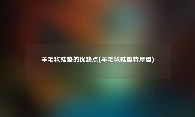 羊毛毡鞋垫的优缺点(羊毛毡鞋垫特厚型) 羊毛毡鞋垫的优缺点(羊毛毡鞋垫特厚型)