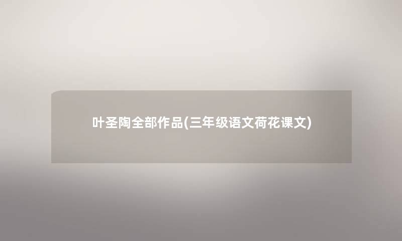 叶圣陶整理的作品(三年级语文荷花课文) 叶圣陶整理的作品(三年级语文荷花课文)