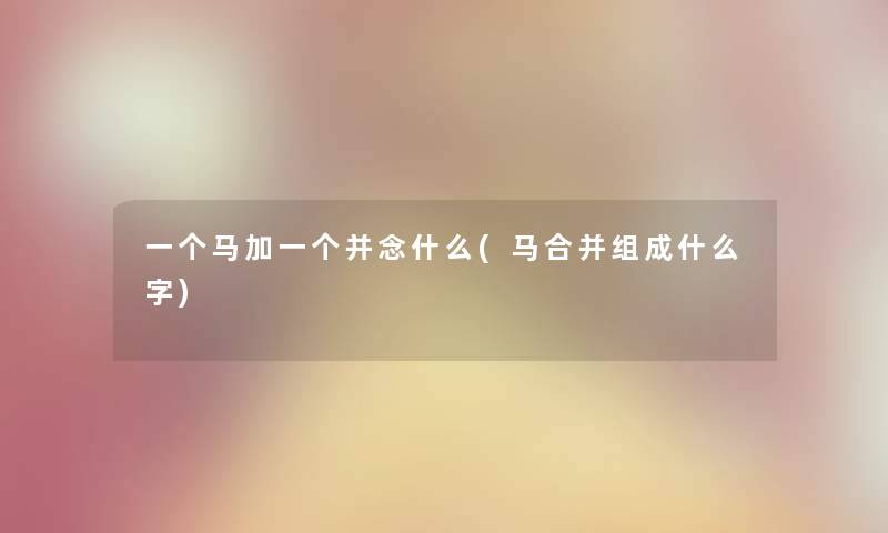 一个马加一个并念什么(马合并组成什么字) 一个马加一个并念什么(马合并组成什么字)