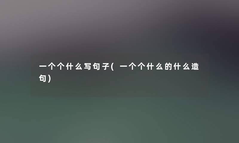 一个个什么写句子(一个个什么的什么造句) 一个个什么写句子(一个个什么的什么造句)