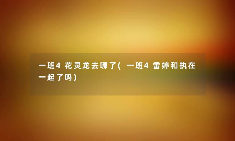 一班4花灵龙去哪了(一班4雷婷和执在一起了吗) 一班4花灵龙去哪了(一班4雷婷和执在一起了吗)