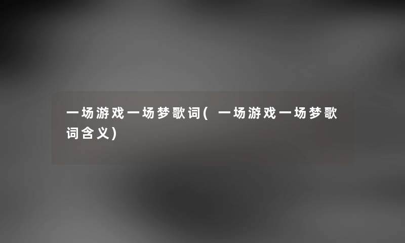 一场游戏一场梦歌词(一场游戏一场梦歌词含义) 一场游戏一场梦歌词(一场游戏一场梦歌词含义)