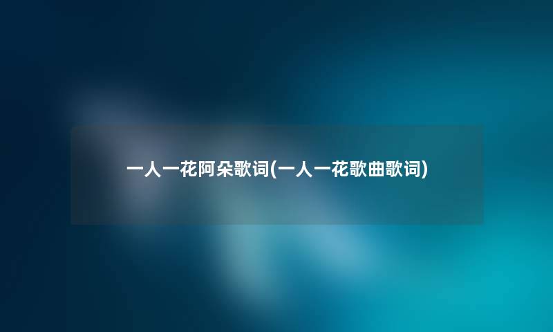 一人一花阿朵歌词(一人一花歌曲歌词) 一人一花阿朵歌词(一人一花歌曲歌词)