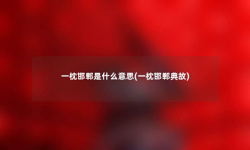 一枕邯郸是什么意思(一枕邯郸典故) 一枕邯郸是什么意思(一枕邯郸典故)