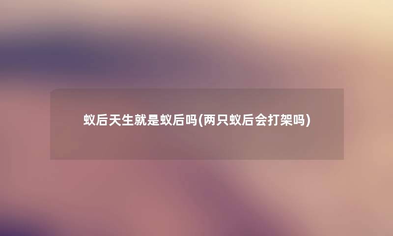 蚁后天生就是蚁后吗(两只蚁后会打架吗) 蚁后天生就是蚁后吗(两只蚁后会打架吗)