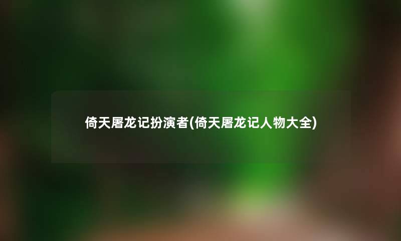 倚天屠龙记扮演者(倚天屠龙记人物大全) 倚天屠龙记扮演者(倚天屠龙记人物大全)