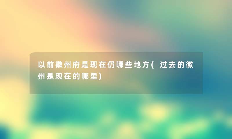 以前徽州府是仍哪些地方(过去的徽州是的哪里) 以前徽州府是仍哪些地方(过去的徽州是的哪里)
