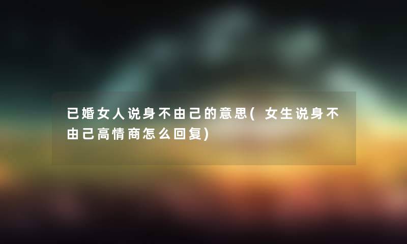 已婚女人说身不由己的意思(女生说身不由己高情商怎么回复) 已婚女人说身不由己的意思(女生说身不由己高情商怎么回复)
