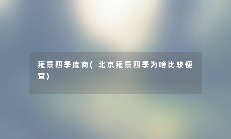 雍景四季底商(北京雍景四季为啥比较便宜) 雍景四季底商(北京雍景四季为啥比较便宜)