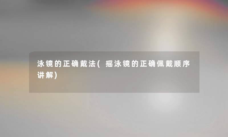 泳镜的正确戴法(摇泳镜的正确佩戴顺序讲解) 泳镜的正确戴法(摇泳镜的正确佩戴顺序讲解)