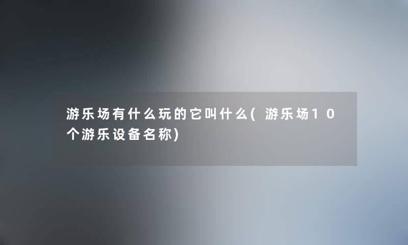 游乐场有什么玩的它叫什么(游乐场10个游乐设备名称) 游乐场有什么玩的它叫什么(游乐场10个游乐设备名称)