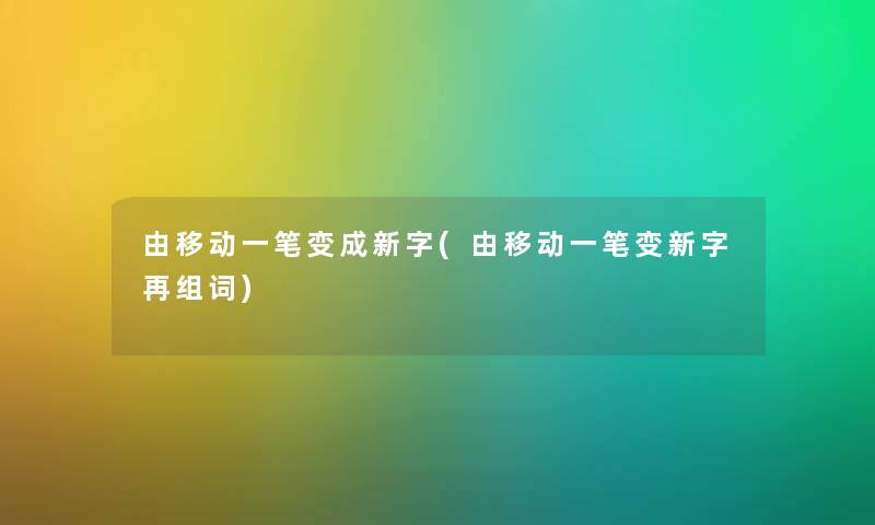 由移动一笔变成新字(由移动一笔变新字再组词) 由移动一笔变成新字(由移动一笔变新字再组词)