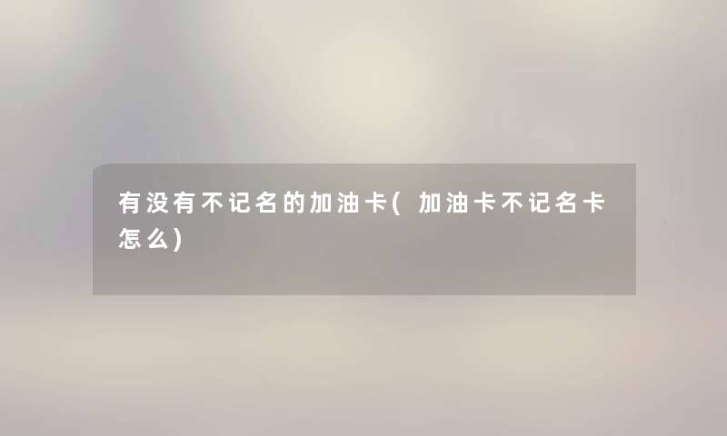 有没有不记名的加油卡(加油卡不记名卡怎么) 有没有不记名的加油卡(加油卡不记名卡怎么)