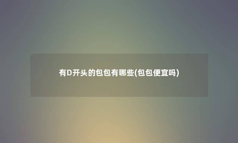 有D开头的包包有哪些(包包便宜吗) 有D开头的包包有哪些(包包便宜吗)