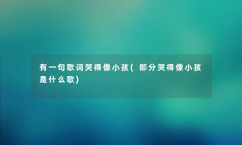 有一句歌词哭得像小孩(部分哭得像小孩是什么歌) 有一句歌词哭得像小孩(部分哭得像小孩是什么歌)