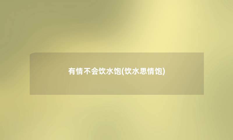 有情不会饮水饱(饮水思情饱) 有情不会饮水饱(饮水思情饱)