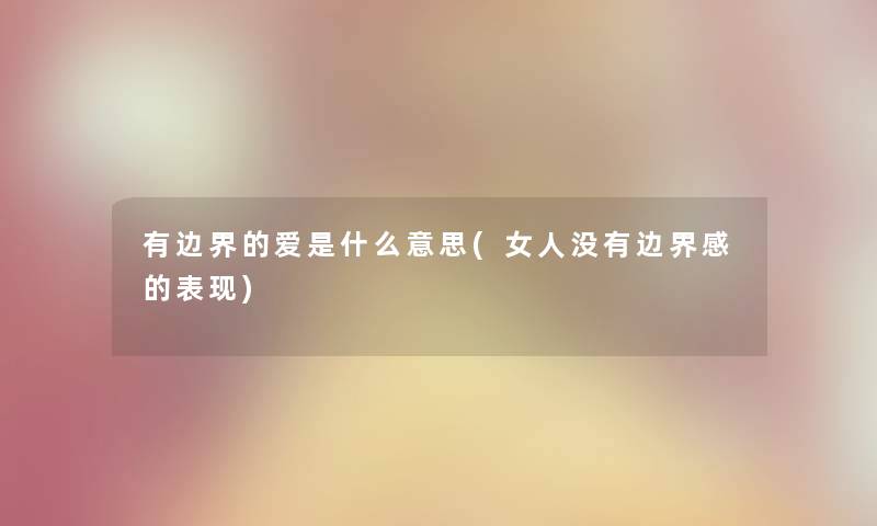 有边界的爱是什么意思(女人没有边界感的表现) 有边界的爱是什么意思(女人没有边界感的表现)