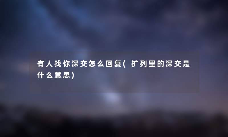 有人找你深交怎么回复(扩列里的深交是什么意思) 有人找你深交怎么回复(扩列里的深交是什么意思)