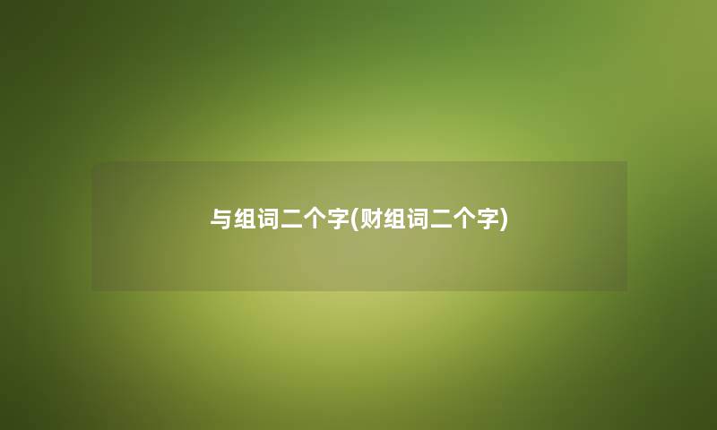 与组词二个字(财组词二个字) 与组词二个字(财组词二个字)