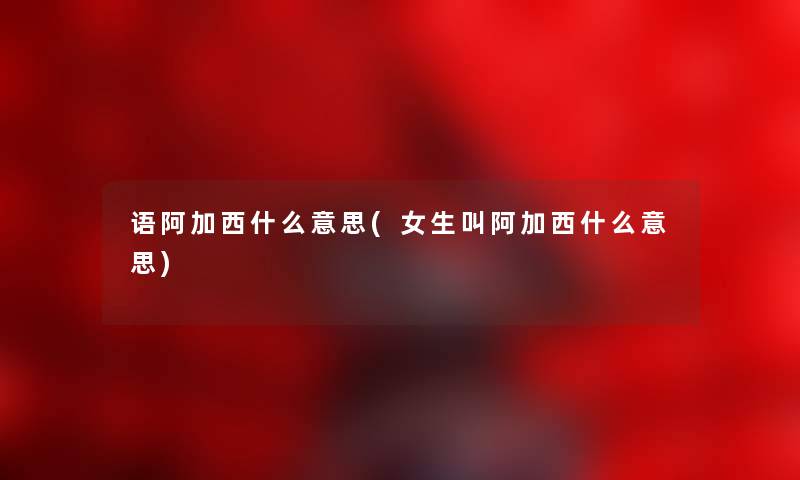 语阿加西什么意思(女生叫阿加西什么意思) 语阿加西什么意思(女生叫阿加西什么意思)
