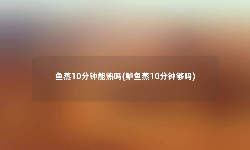 鱼蒸10分钟能熟吗(鲈鱼蒸10分钟够吗) 鱼蒸10分钟能熟吗(鲈鱼蒸10分钟够吗)