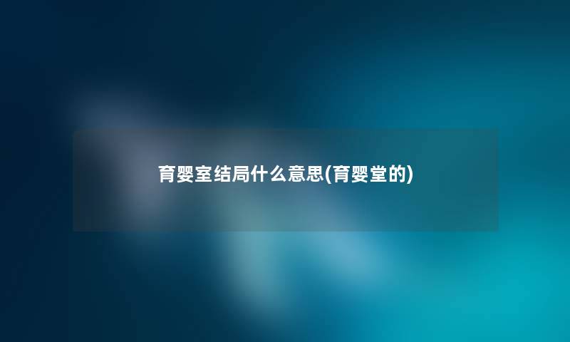 育婴室结局什么意思(育婴堂的) 育婴室结局什么意思(育婴堂的)