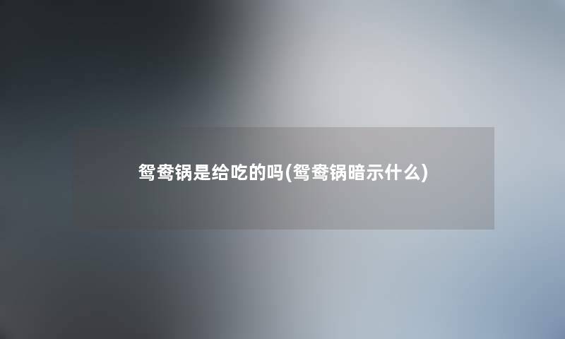 鸳鸯锅是给吃的吗(鸳鸯锅暗示什么) 鸳鸯锅是给吃的吗(鸳鸯锅暗示什么)