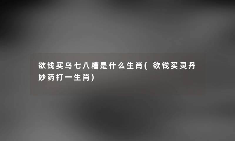 欲钱买乌七八糟是什么生肖(欲钱买灵丹妙药打一生肖) 欲钱买乌七八糟是什么生肖(欲钱买灵丹妙药打一生肖)