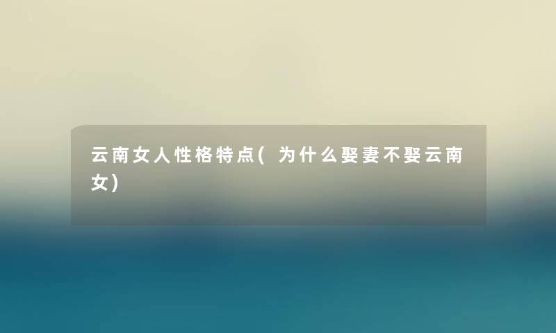 云南女人性格特点(为什么娶妻不娶云南女) 云南女人性格特点(为什么娶妻不娶云南女)