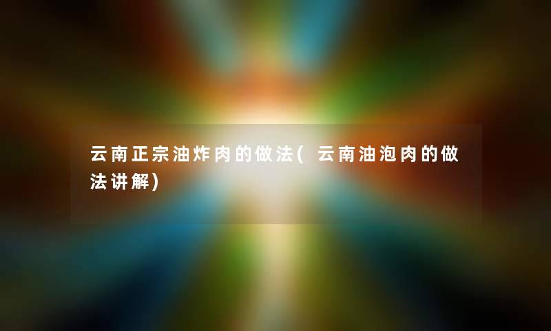 云南正宗油炸肉的做法(云南油泡肉的做法讲解) 云南正宗油炸肉的做法(云南油泡肉的做法讲解)
