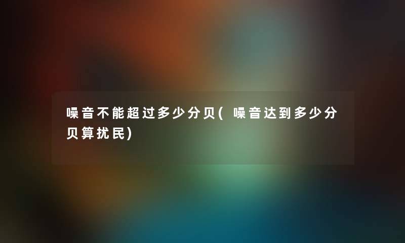 噪音不能超过多少分贝(噪音达到多少分贝算扰民)